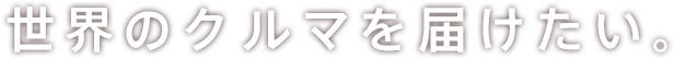 世界のクルマを届けたい。