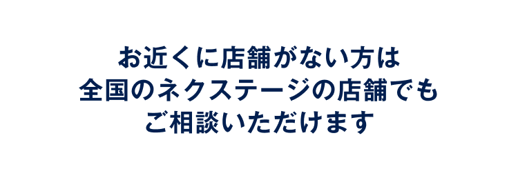 お近くに店舗がない方は全国のネクステージの店舗でもご相談いただけます